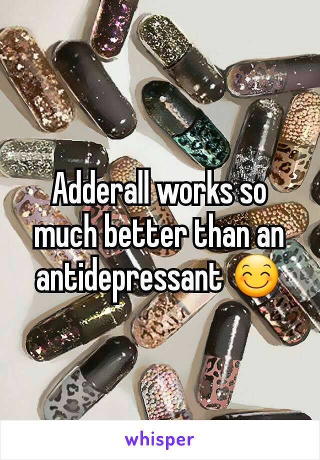 Adderall works so much better than an antidepressant 😊
