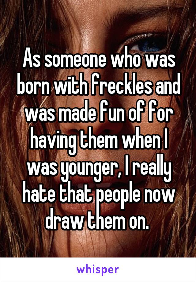 As someone who was born with freckles and was made fun of for having them when I was younger, I really hate that people now draw them on. 