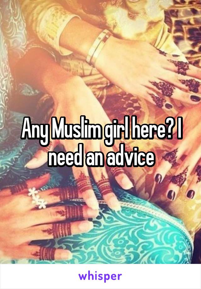 Any Muslim girl here? I need an advice