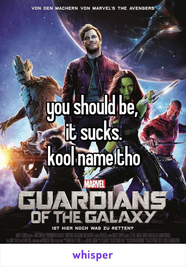 you should be, 
 it sucks. 
kool name tho