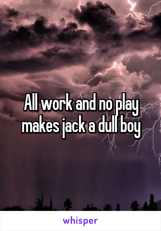 All work and no play makes jack a dull boy