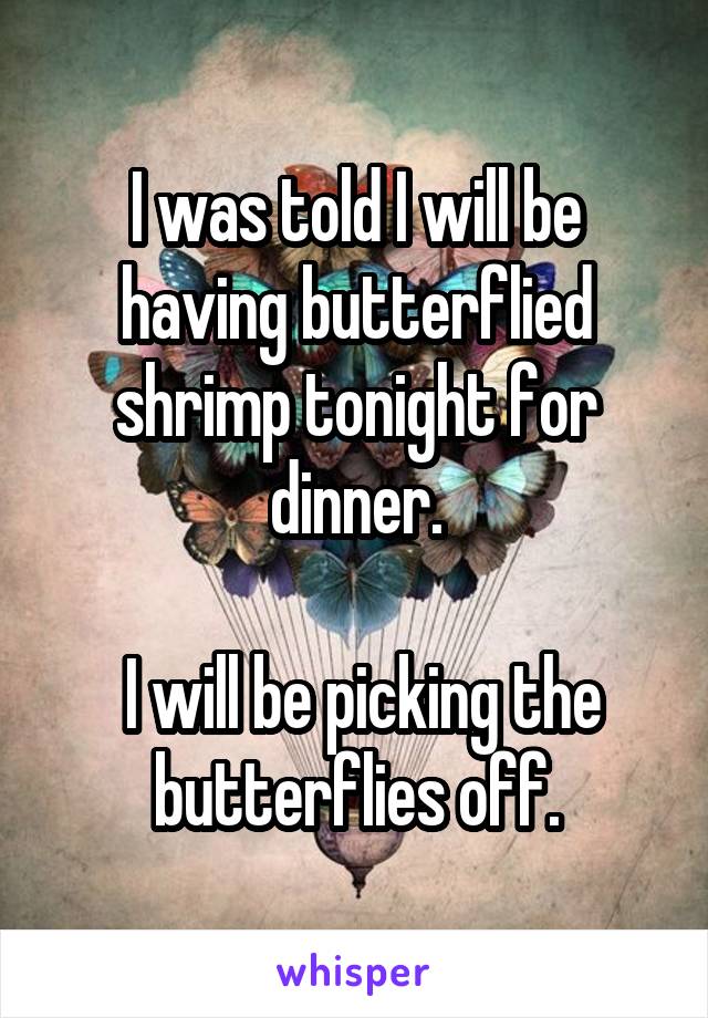 I was told I will be having butterflied shrimp tonight for dinner.

 I will be picking the butterflies off.