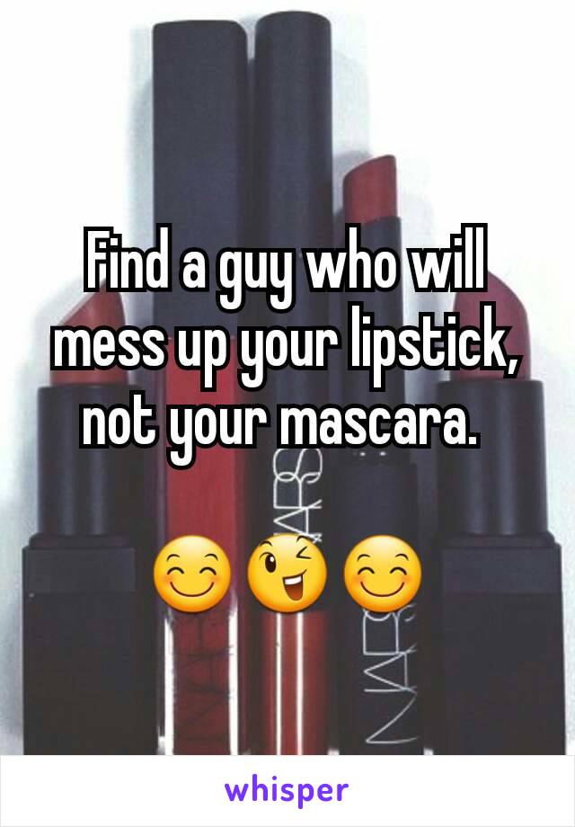 Find a guy who will mess up your lipstick, not your mascara. 

😊😉😊