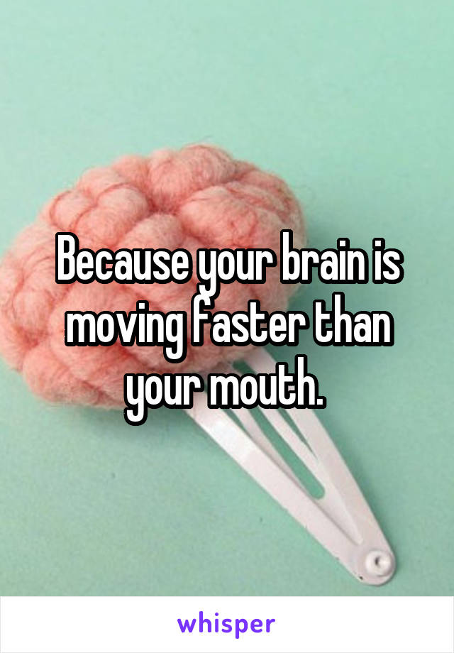 Because your brain is moving faster than your mouth. 