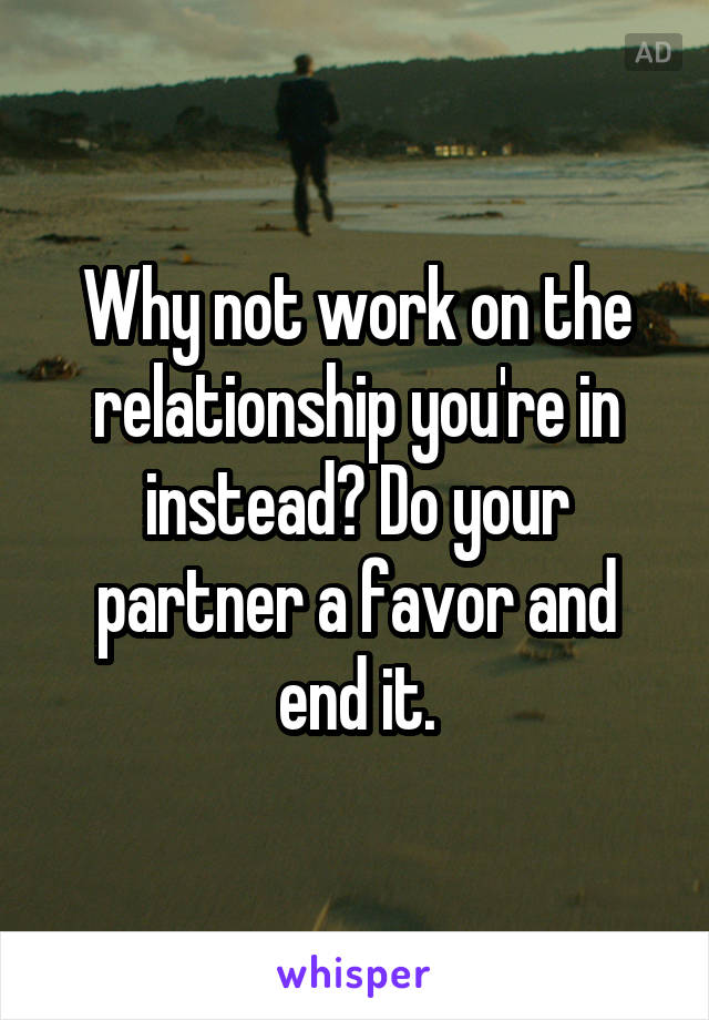 Why not work on the relationship you're in instead? Do your partner a favor and end it.