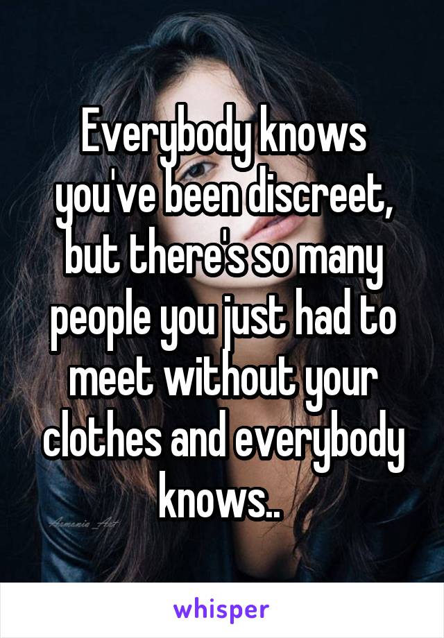 Everybody knows you've been discreet, but there's so many people you just had to meet without your clothes and everybody knows.. 