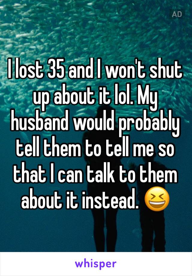 I lost 35 and I won't shut up about it lol. My husband would probably tell them to tell me so that I can talk to them about it instead. 😆