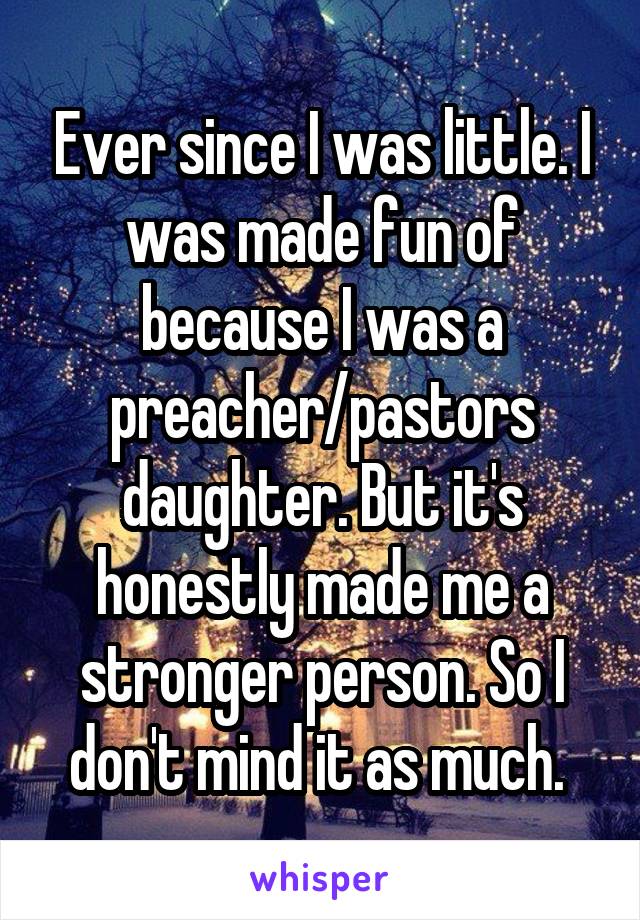 Ever since I was little. I was made fun of because I was a preacher/pastors daughter. But it's honestly made me a stronger person. So I don't mind it as much. 