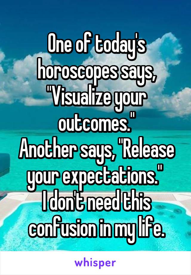 One of today's horoscopes says, "Visualize your outcomes."
Another says, "Release your expectations." 
I don't need this confusion in my life.