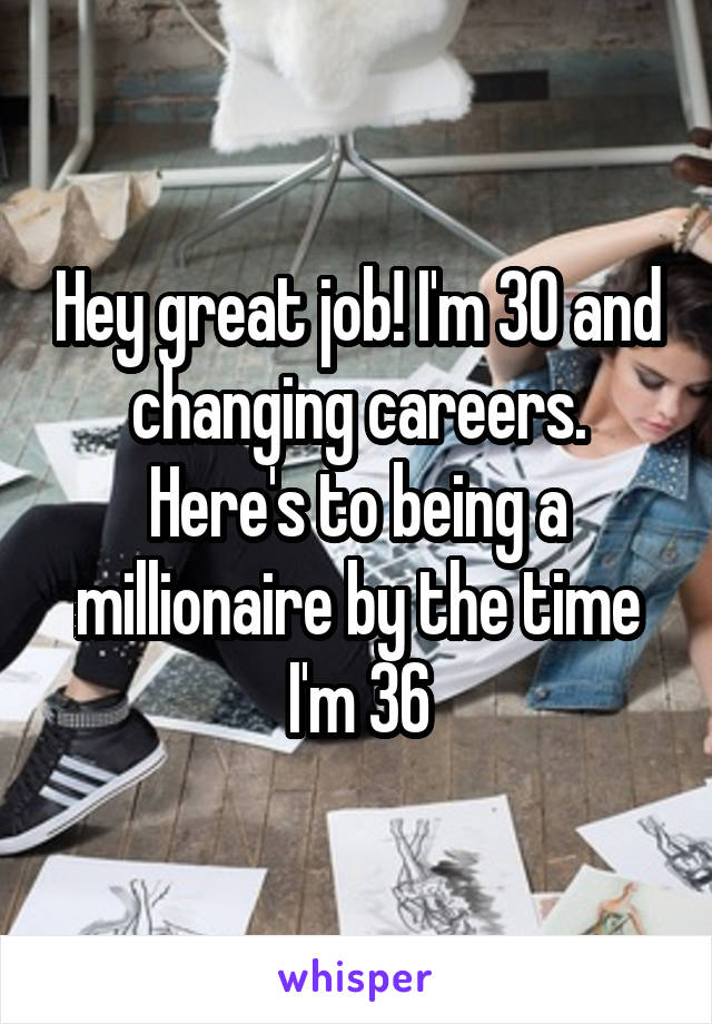 Hey great job! I'm 30 and changing careers.
Here's to being a millionaire by the time I'm 36