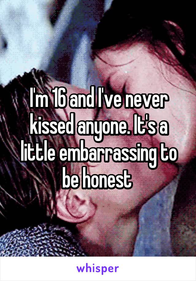 I'm 16 and I've never kissed anyone. It's a little embarrassing to be honest 
