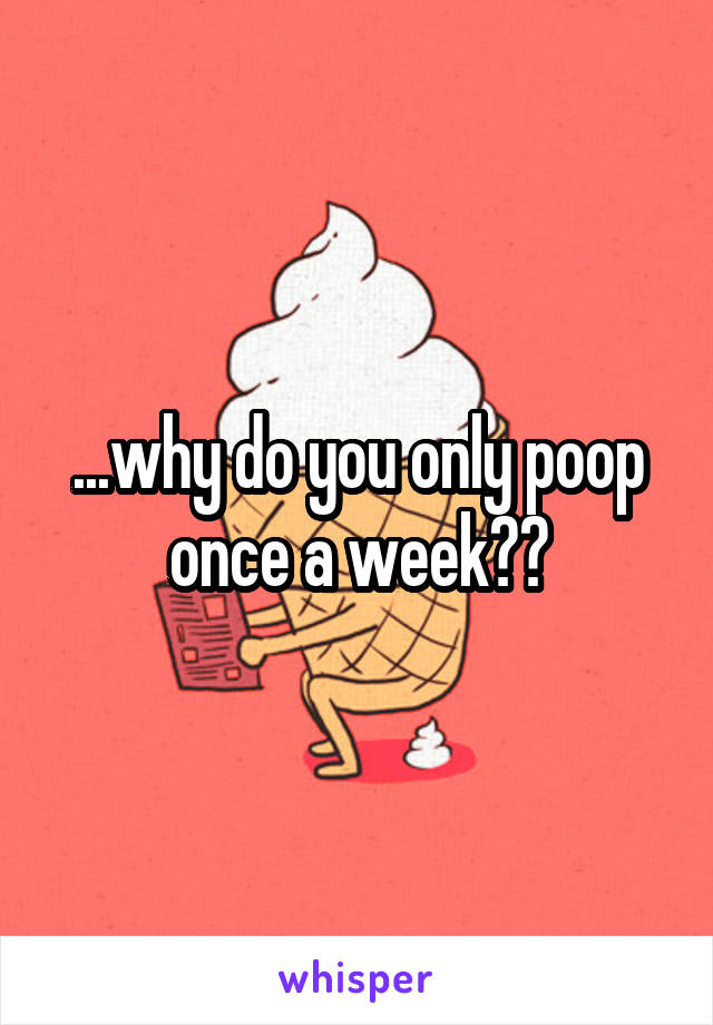 ...why do you only poop once a week??