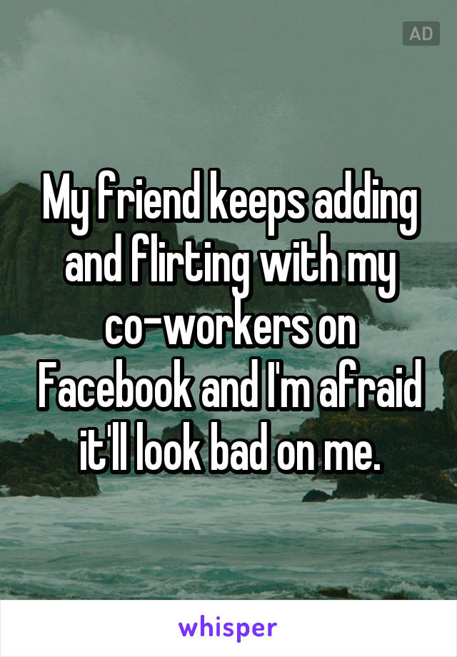 My friend keeps adding and flirting with my co-workers on Facebook and I'm afraid it'll look bad on me.