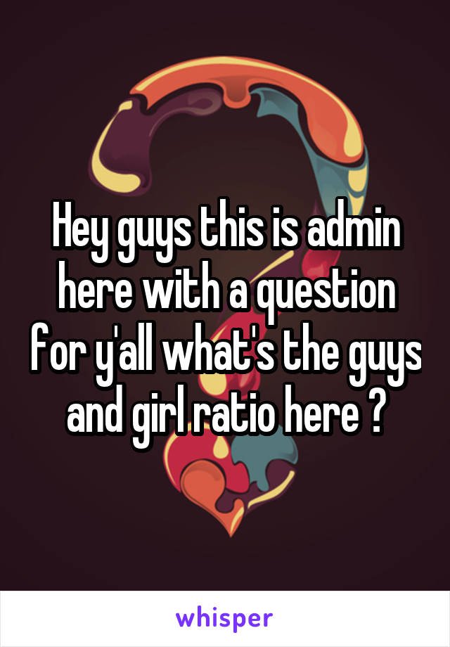 Hey guys this is admin here with a question for y'all what's the guys and girl ratio here ?