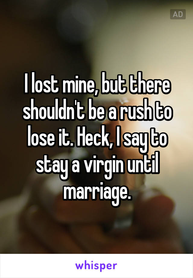 I lost mine, but there shouldn't be a rush to lose it. Heck, I say to stay a virgin until marriage.