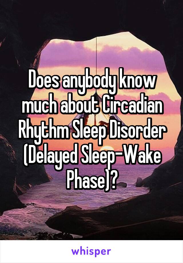 Does anybody know much about Circadian Rhythm Sleep Disorder (Delayed Sleep-Wake Phase)?