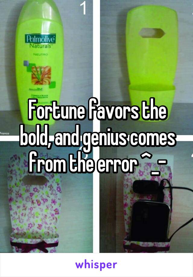 Fortune favors the bold, and genius comes from the error ^_-