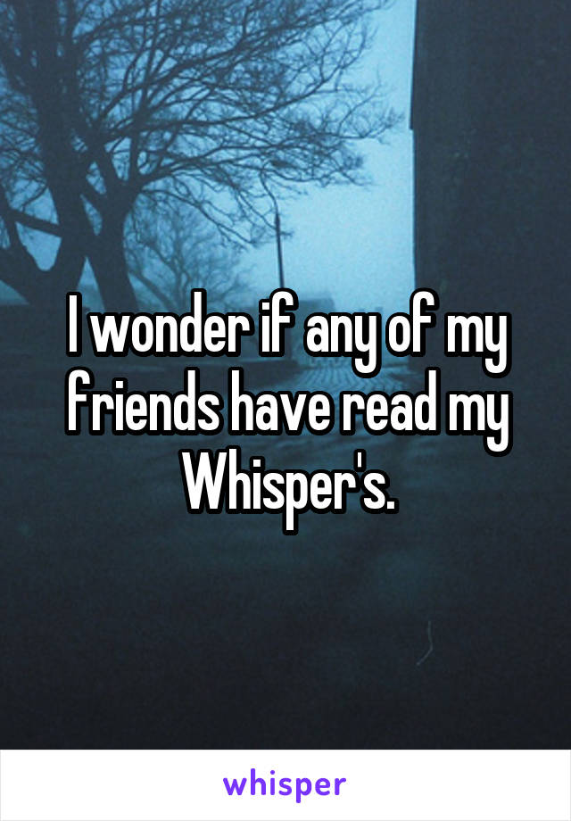 I wonder if any of my friends have read my Whisper's.