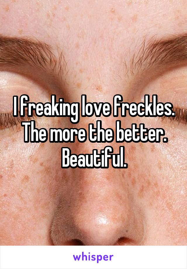 I freaking love freckles. The more the better. Beautiful.