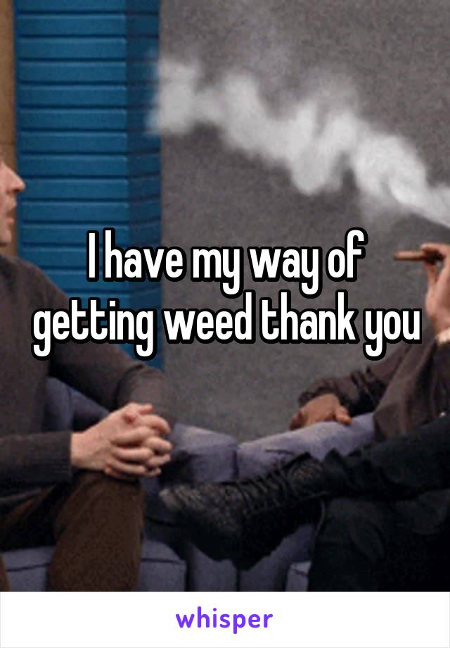 I have my way of getting weed thank you 