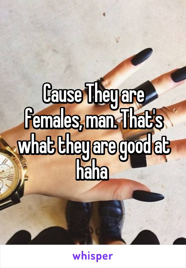 Cause They are females, man. That's what they are good at haha 