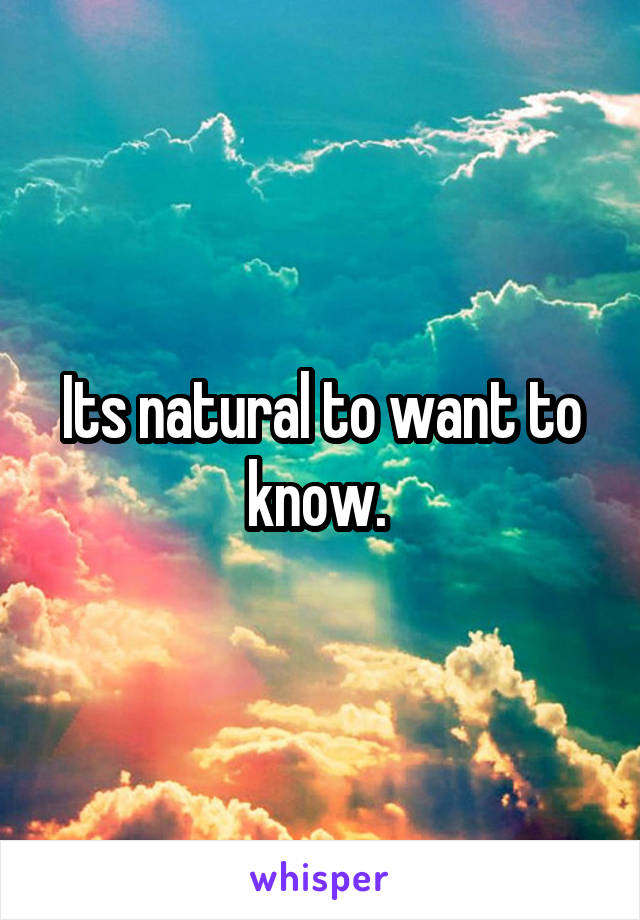 Its natural to want to know. 