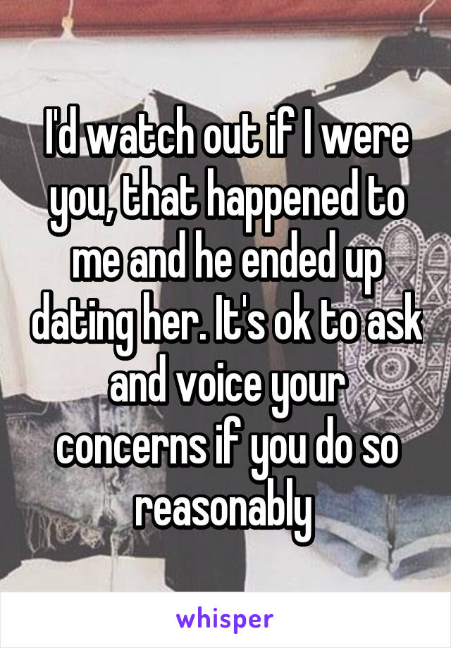 I'd watch out if I were you, that happened to me and he ended up dating her. It's ok to ask and voice your concerns if you do so reasonably 