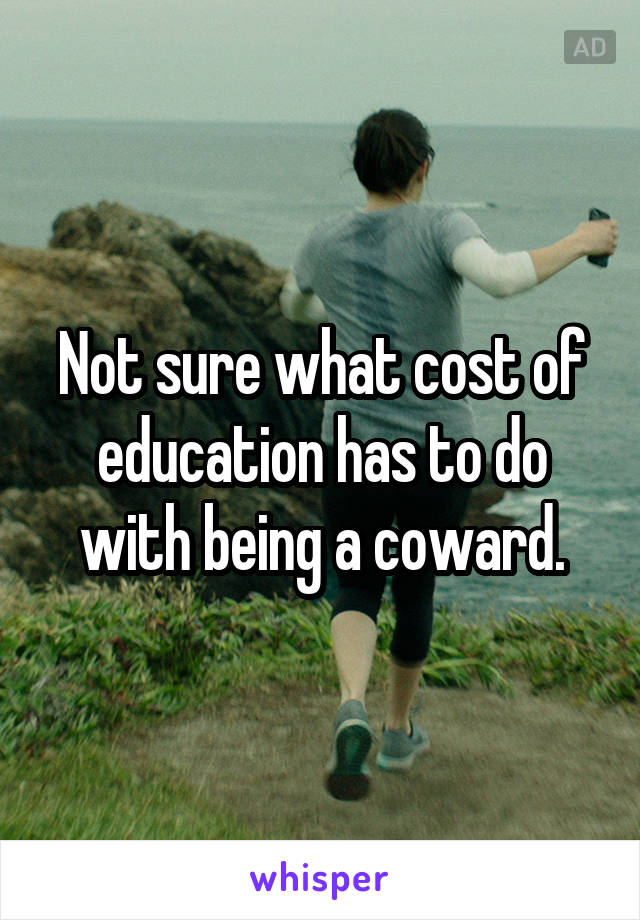 Not sure what cost of education has to do with being a coward.