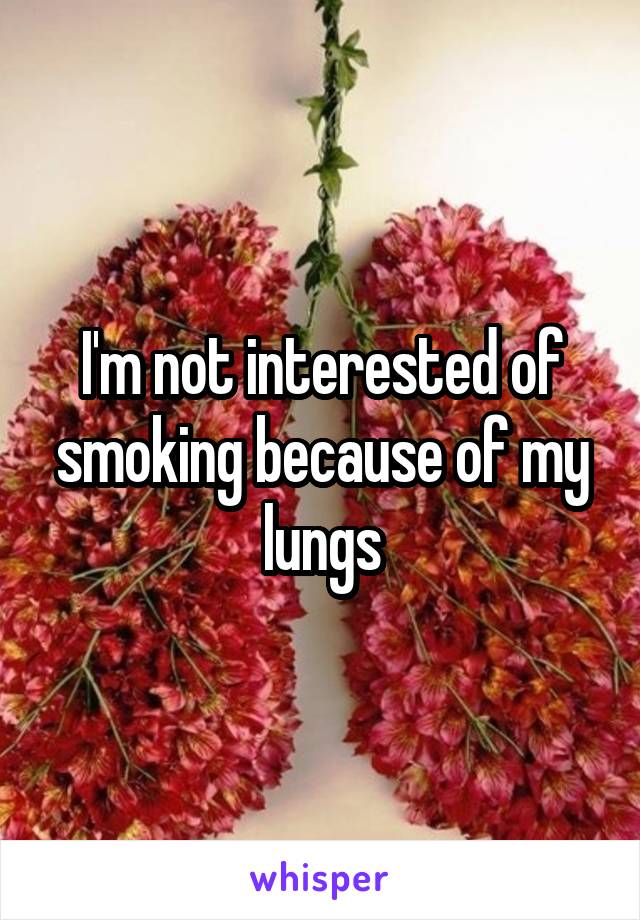 I'm not interested of smoking because of my lungs