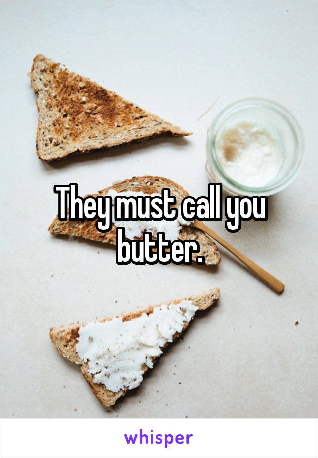 They must call you butter.