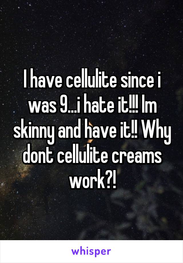 I have cellulite since i was 9...i hate it!!! Im skinny and have it!! Why dont cellulite creams work?!
