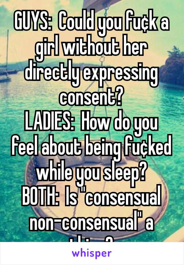 GUYS:  Could you fu¢k a girl without her directly expressing consent?
LADIES:  How do you feel about being fu¢ked while you sleep?
BOTH:  Is "consensual non-consensual" a thing?