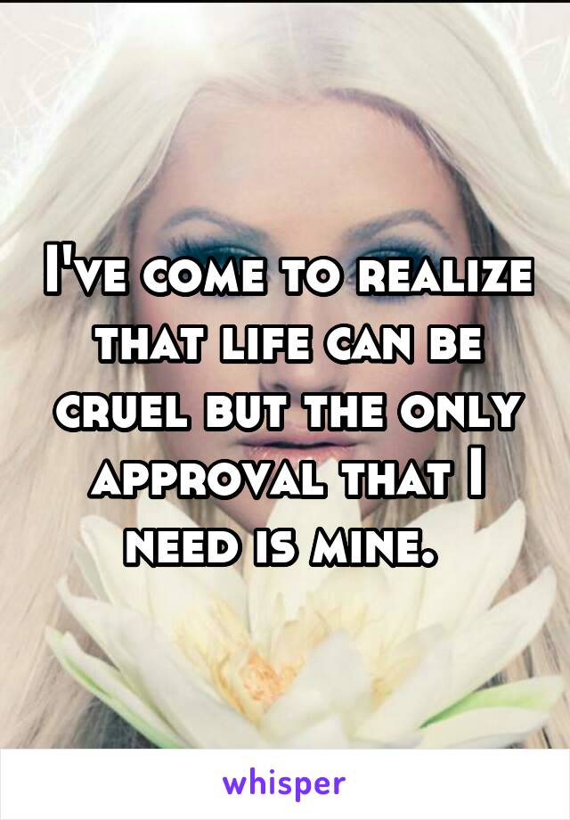 I've come to realize that life can be cruel but the only approval that I need is mine. 