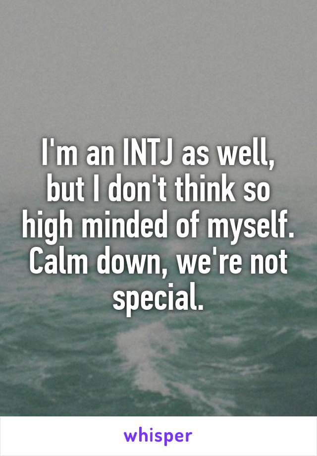 I'm an INTJ as well, but I don't think so high minded of myself. Calm down, we're not special.