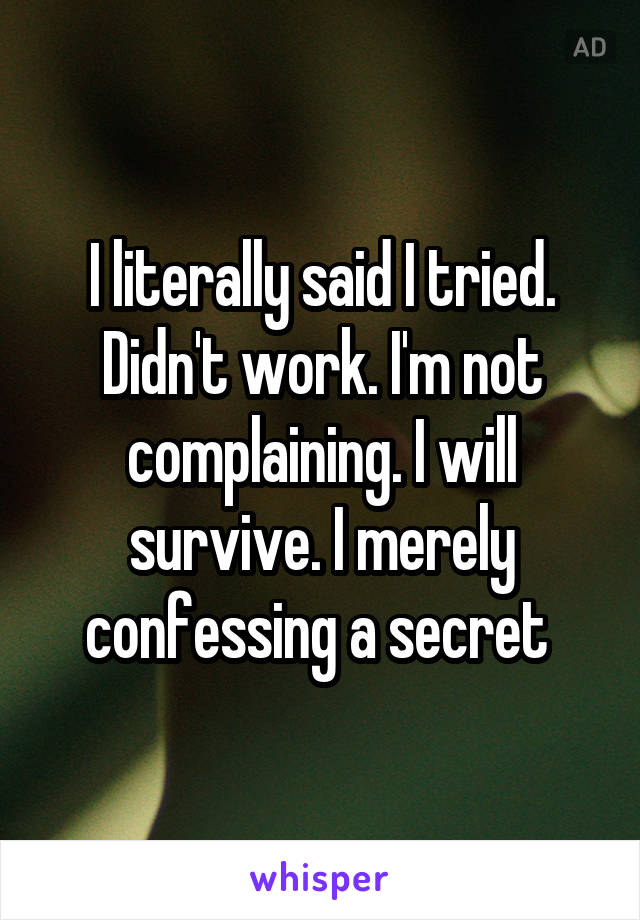 I literally said I tried. Didn't work. I'm not complaining. I will survive. I merely confessing a secret 