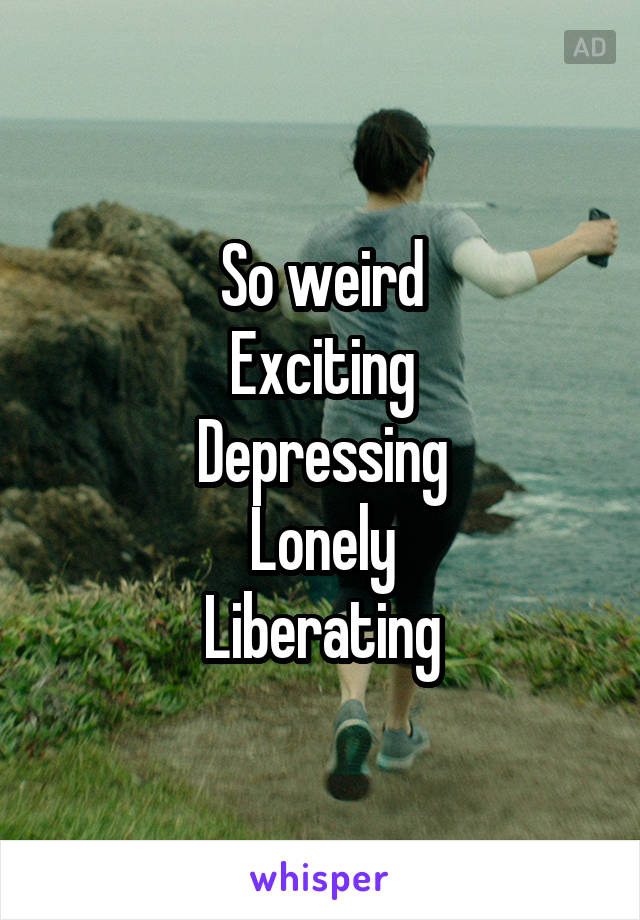 So weird
Exciting
Depressing
Lonely
Liberating