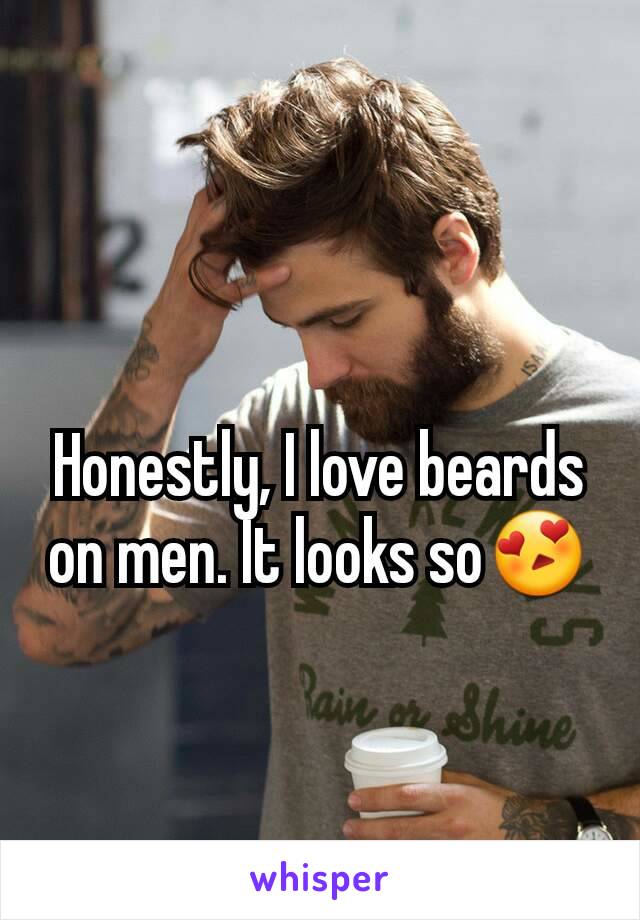 Honestly, I love beards on men. It looks so😍