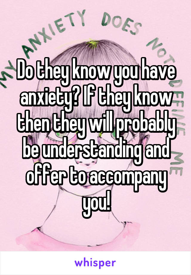 Do they know you have anxiety? If they know then they will probably be understanding and offer to accompany you!