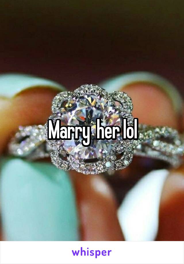 Marry  her lol