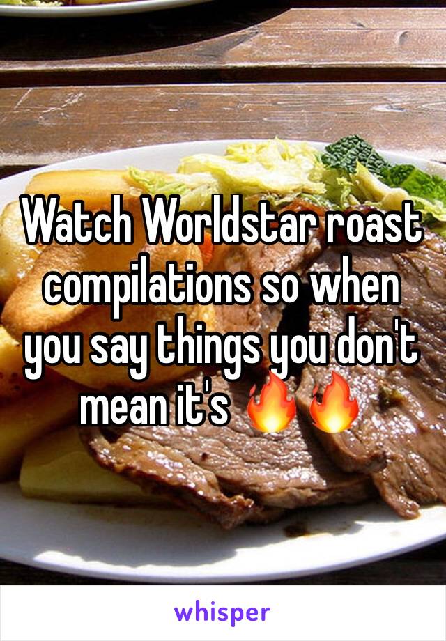 Watch Worldstar roast compilations so when you say things you don't mean it's 🔥🔥