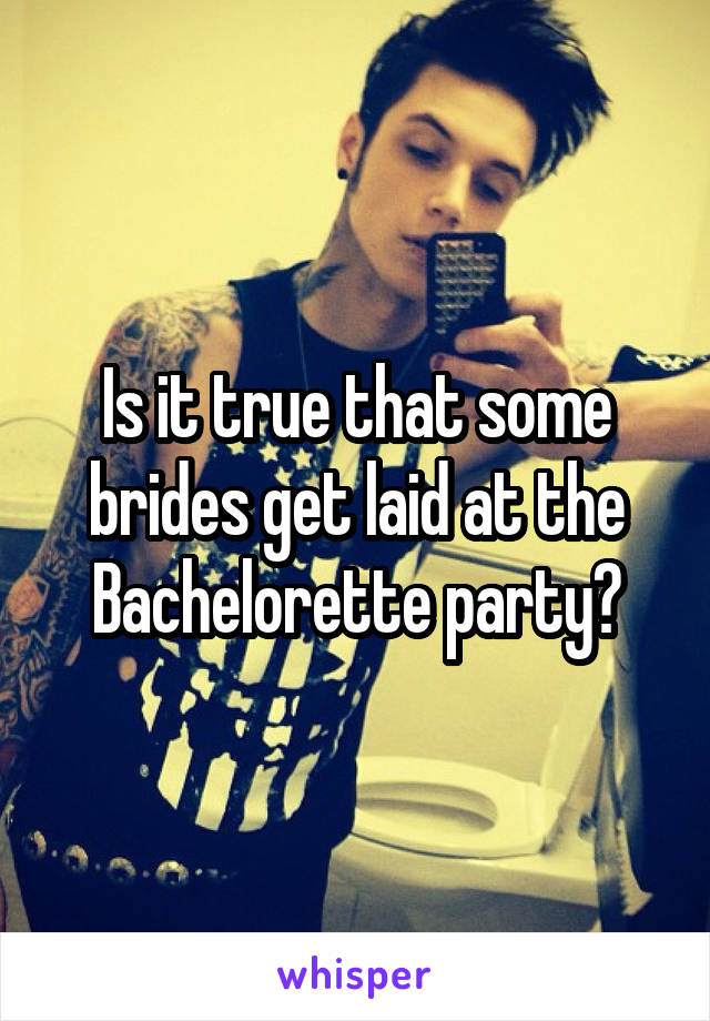 Is it true that some brides get laid at the Bachelorette party?