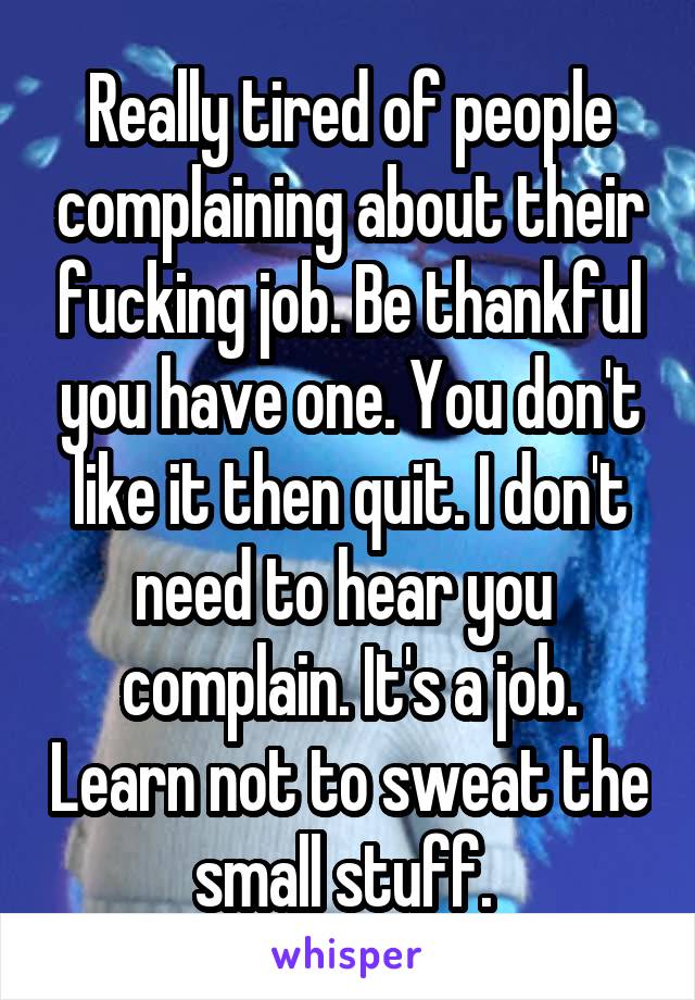 Really tired of people complaining about their fucking job. Be thankful you have one. You don't like it then quit. I don't need to hear you  complain. It's a job. Learn not to sweat the small stuff. 
