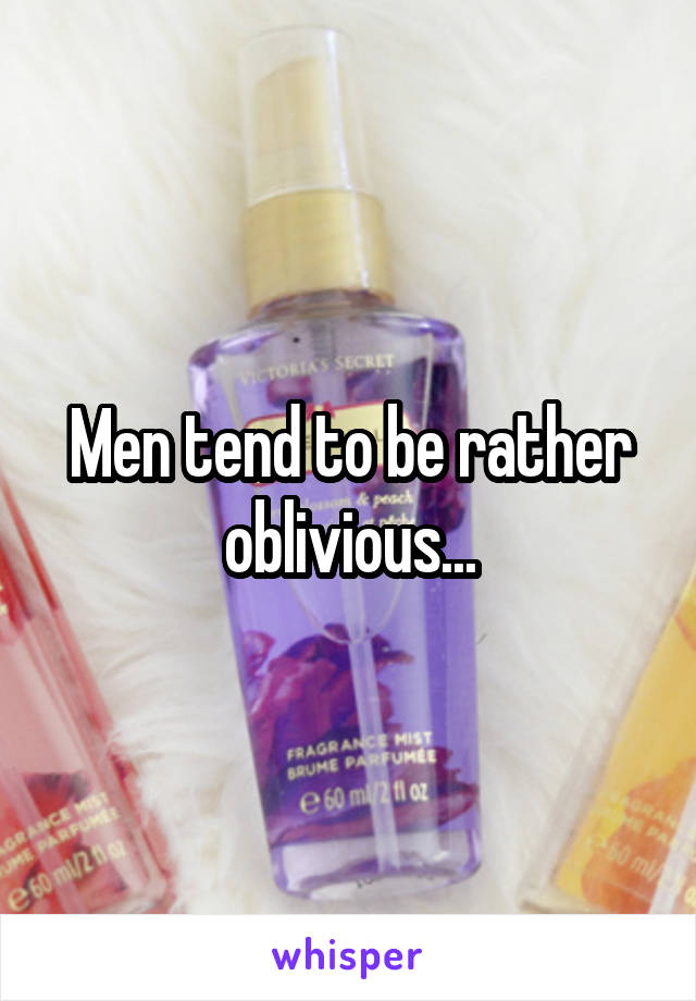 Men tend to be rather oblivious...