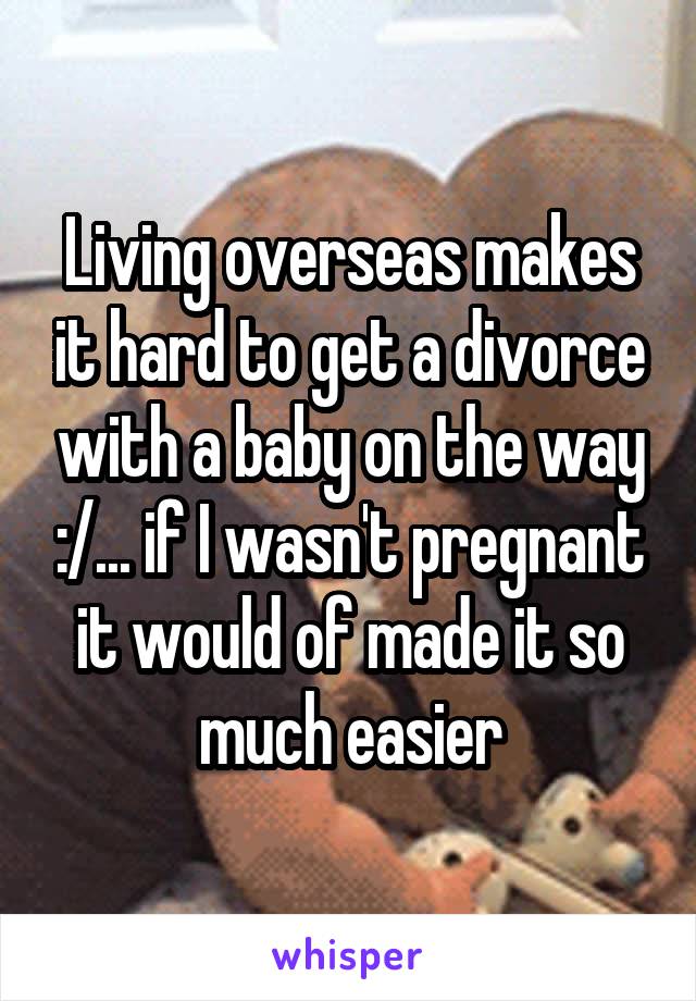 Living overseas makes it hard to get a divorce with a baby on the way :/... if I wasn't pregnant it would of made it so much easier
