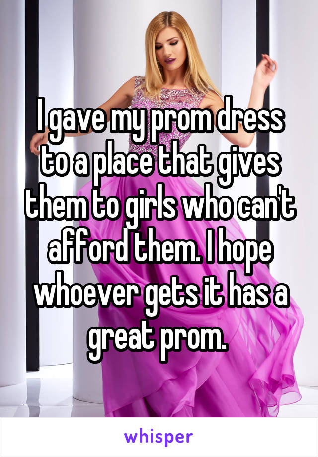 I gave my prom dress to a place that gives them to girls who can't afford them. I hope whoever gets it has a great prom. 