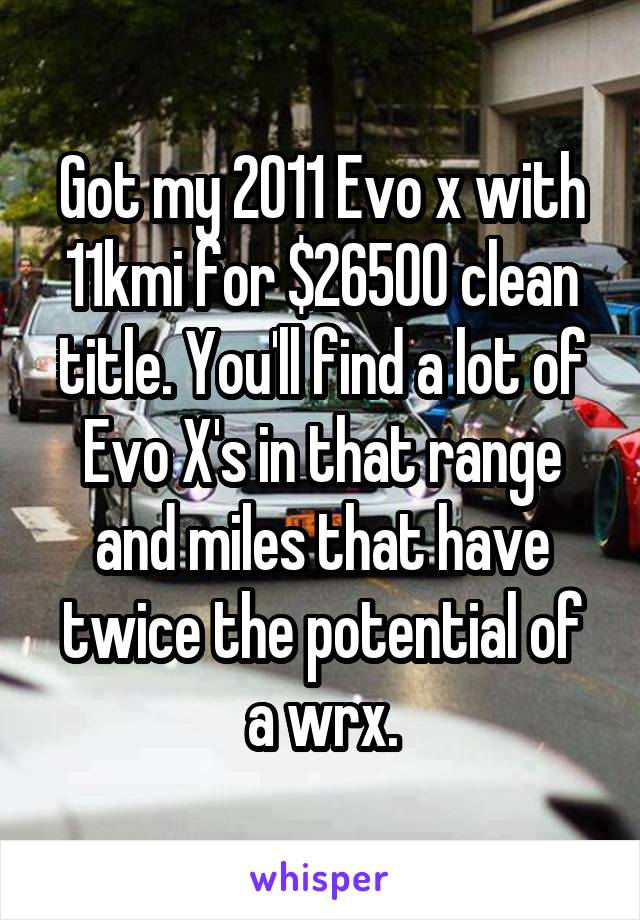 Got my 2011 Evo x with 11kmi for $26500 clean title. You'll find a lot of Evo X's in that range and miles that have twice the potential of a wrx.