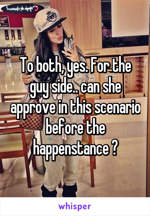 To both, yes. For the guy side.. can she approve in this scenario before the happenstance ?