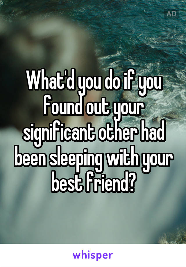 What'd you do if you found out your significant other had been sleeping with your best friend?