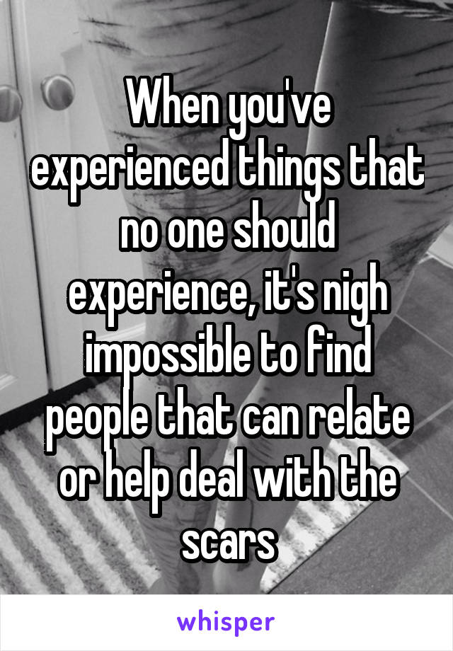 When you've experienced things that no one should experience, it's nigh impossible to find people that can relate or help deal with the scars