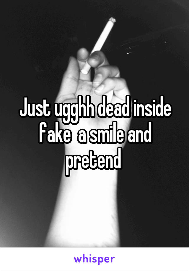Just ugghh dead inside fake  a smile and pretend 